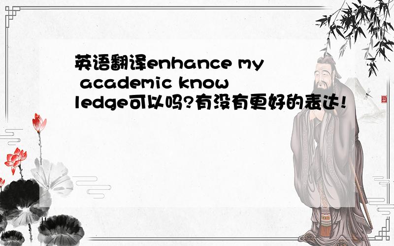 英语翻译enhance my academic knowledge可以吗?有没有更好的表达!