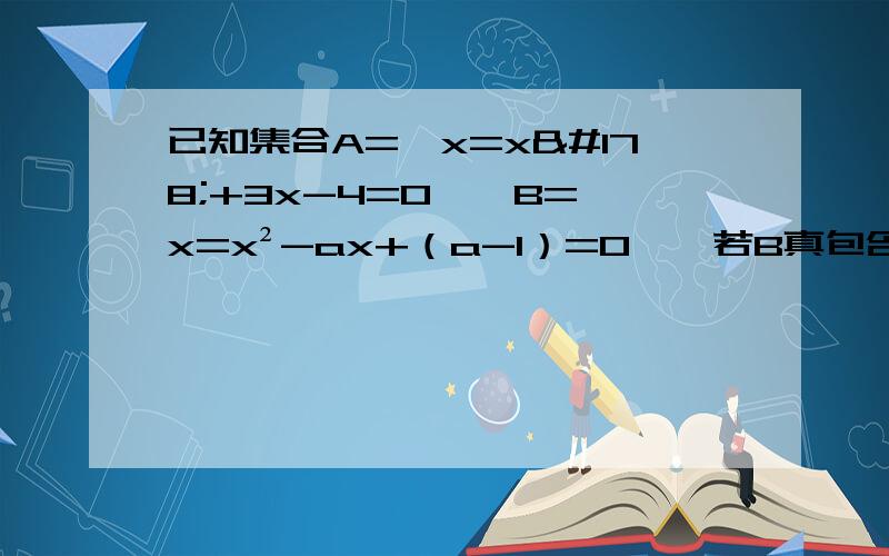 已知集合A={x=x²+3x-4=0},B={x=x²-ax+（a-1）=0},若B真包含于A则a的