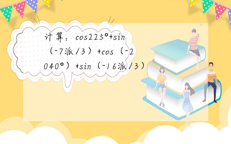 计算：cos225°+sin（-7派/3）+cos（-2040°）+sin（-16派/3）