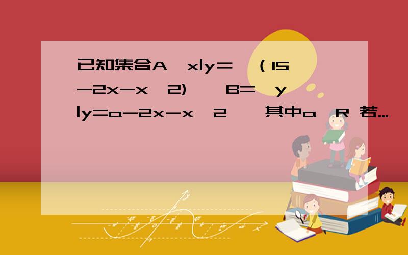 已知集合A｛x|y＝√（15-2x-x^2)｝,B=｛y|y=a-2x-x^2｝,其中a∈R 若...