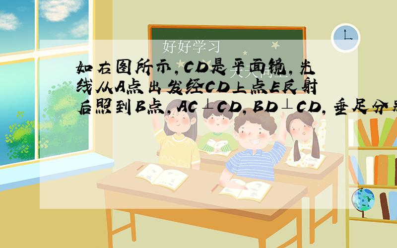 如右图所示,CD是平面镜,光线从A点出发经CD上点E反射后照到B点,AC⊥CD,BD⊥CD,垂足分别为C.D,且AC=3