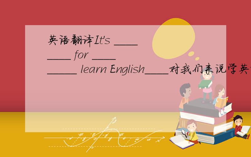 英语翻译It's ____ ____ for ____ _____ learn English____对我们来说学英语太