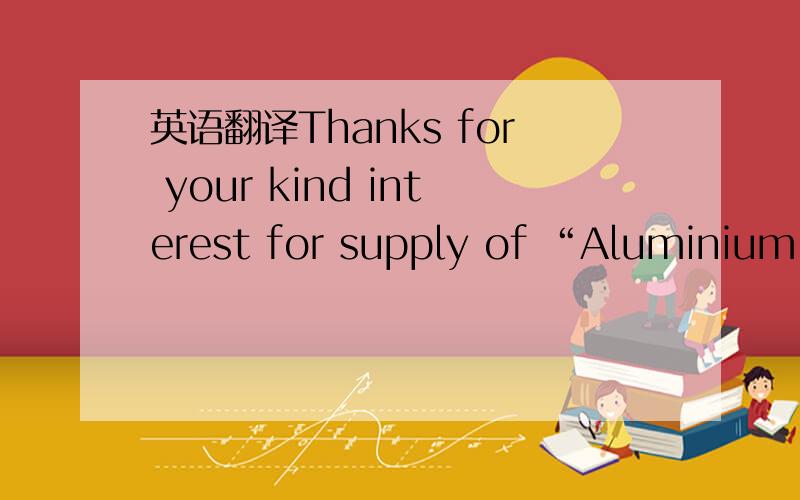 英语翻译Thanks for your kind interest for supply of “Aluminium S
