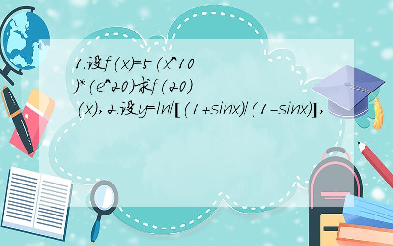 1.设f(x)=5(x^10)*(e^20)求f(20)(x),2.设y=ln/[(1+sinx)/(1-sinx)],