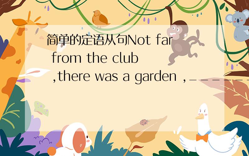 简单的定语从句Not far from the club ,there was a garden ,__________