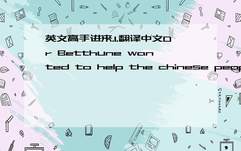 英文高手进来.1.翻译中文Dr Betthune wanted to help the chinese people.2