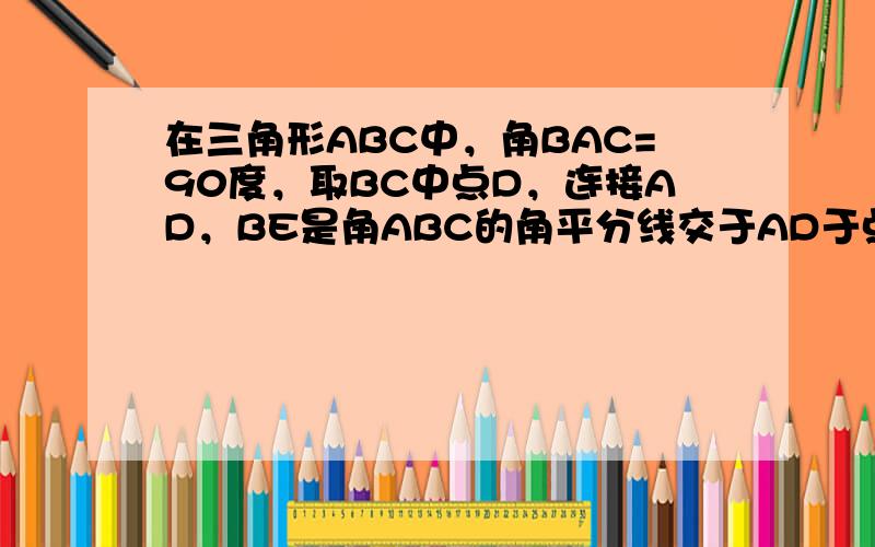 在三角形ABC中，角BAC=90度，取BC中点D，连接AD，BE是角ABC的角平分线交于AD于点E，在BC上取一点F，使