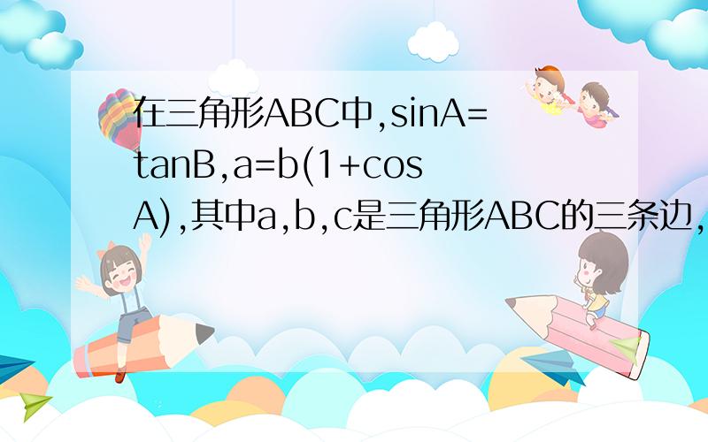 在三角形ABC中,sinA=tanB,a=b(1+cosA),其中a,b,c是三角形ABC的三条边,且分别是角A,B,C
