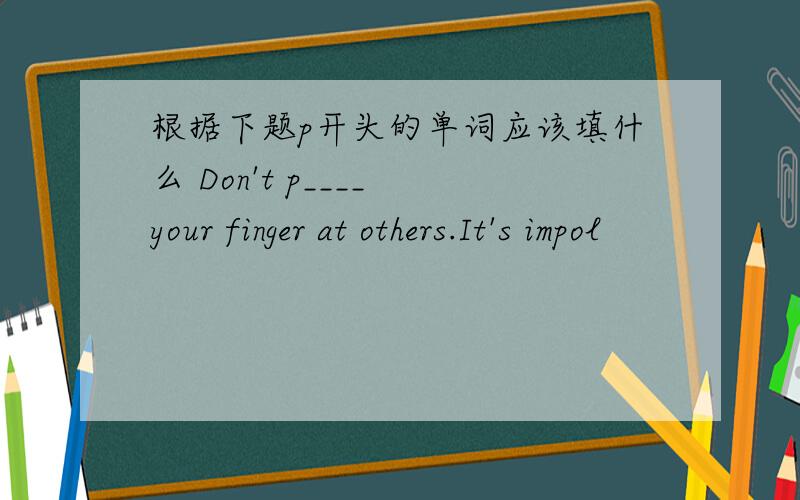 根据下题p开头的单词应该填什么 Don't p____ your finger at others.It's impol