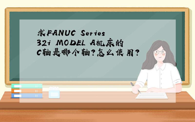 求FANUC Series 32i MODEL A机床的C轴是哪个轴?怎么使用?