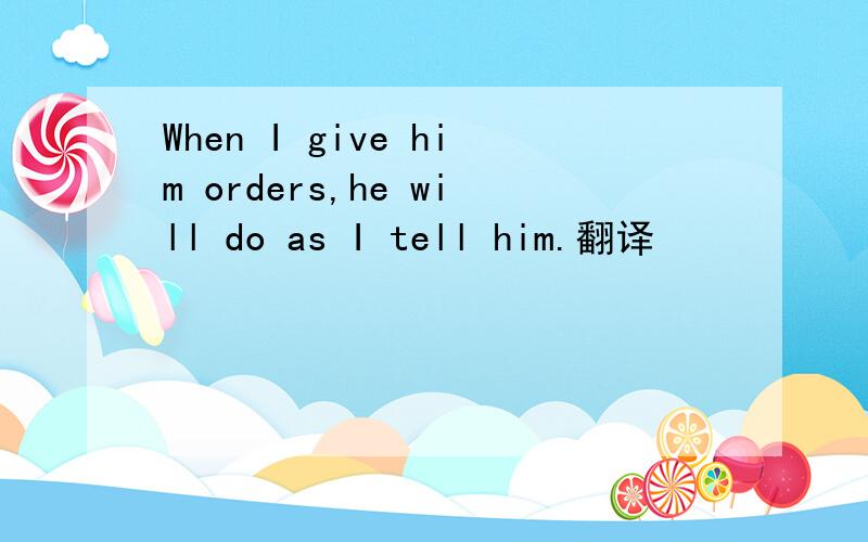 When I give him orders,he will do as I tell him.翻译