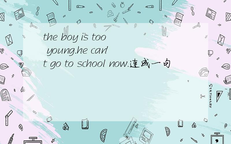 the boy is too young.he can't go to school now.连成一句