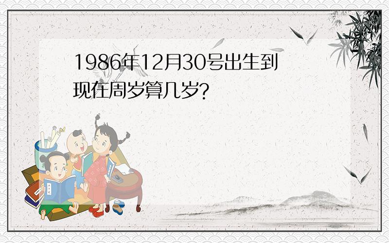 1986年12月30号出生到现在周岁算几岁?