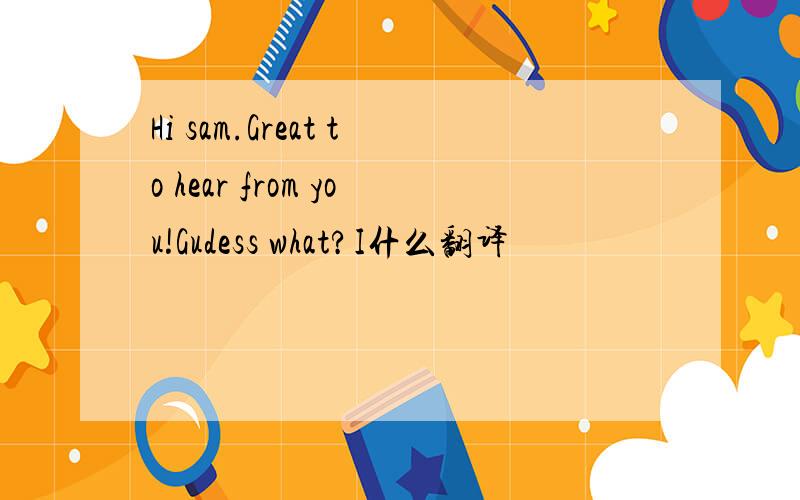 Hi sam.Great to hear from you!Gudess what?I什么翻译