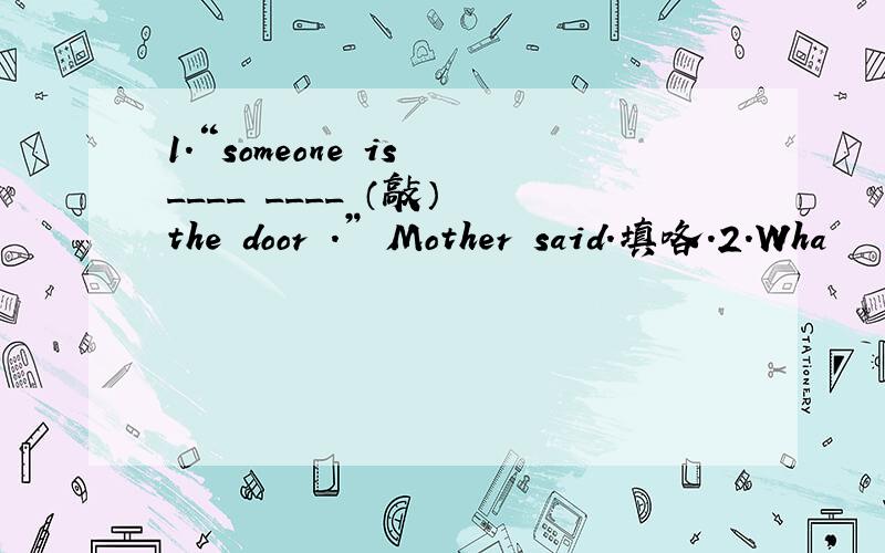 1.“someone is ____ ____ （敲） the door .” Mother said.填咯.2.Wha