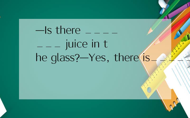 —Is there _______ juice in the glass?—Yes, there is_______.