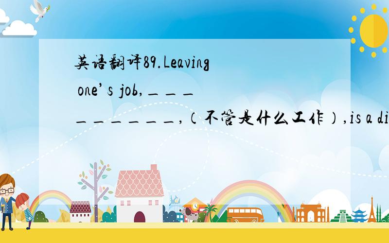 英语翻译89.Leaving one’s job,_________,（不管是什么工作）,is a difficult