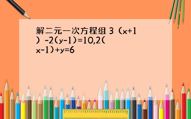 解二元一次方程组 3（x+1）-2(y-1)=10,2(x-1)+y=6