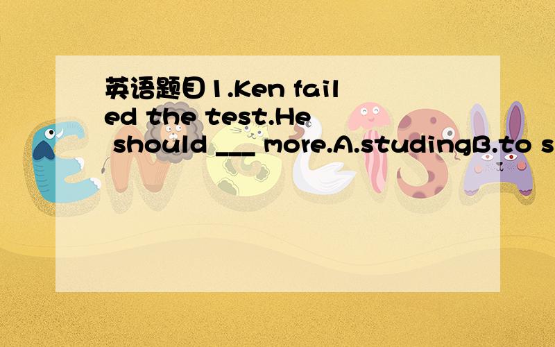 英语题目1.Ken failed the test.He should ___ more.A.studingB.to s