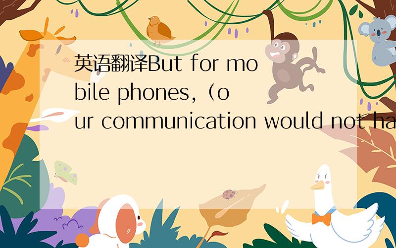 英语翻译But for mobile phones,（our communication would not have