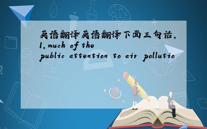 英语翻译英语翻译下面三句话,1,much of the public attention to air pollutio