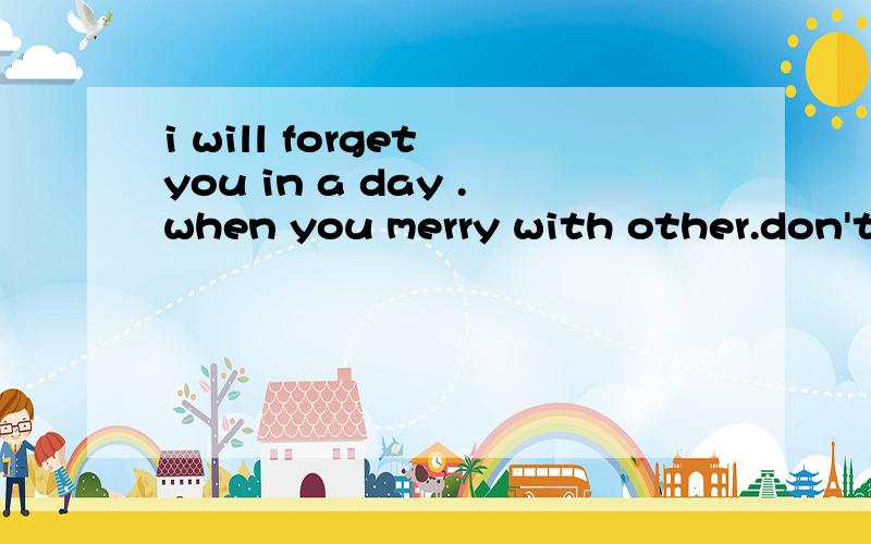 i will forget you in a day .when you merry with other.don't
