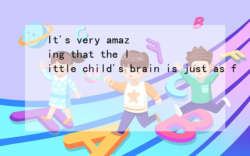 It's very amazing that the little child's brain is just as f
