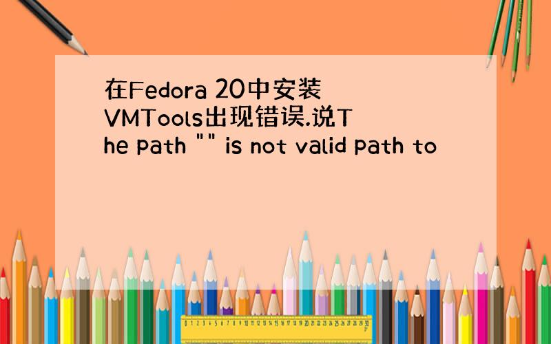 在Fedora 20中安装 VMTools出现错误.说The path 