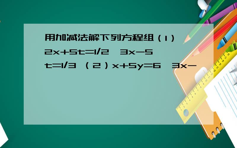 用加减法解下列方程组（1） 2x+5t=1/2,3x-5t=1/3 （2）x+5y=6,3x-