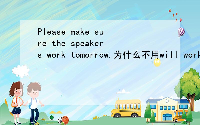 Please make sure the speakers work tomorrow.为什么不用will work?不
