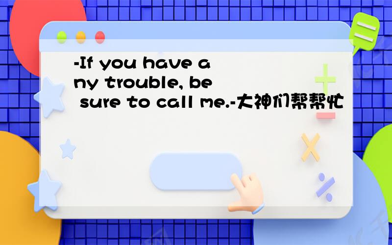 -If you have any trouble, be sure to call me.-大神们帮帮忙
