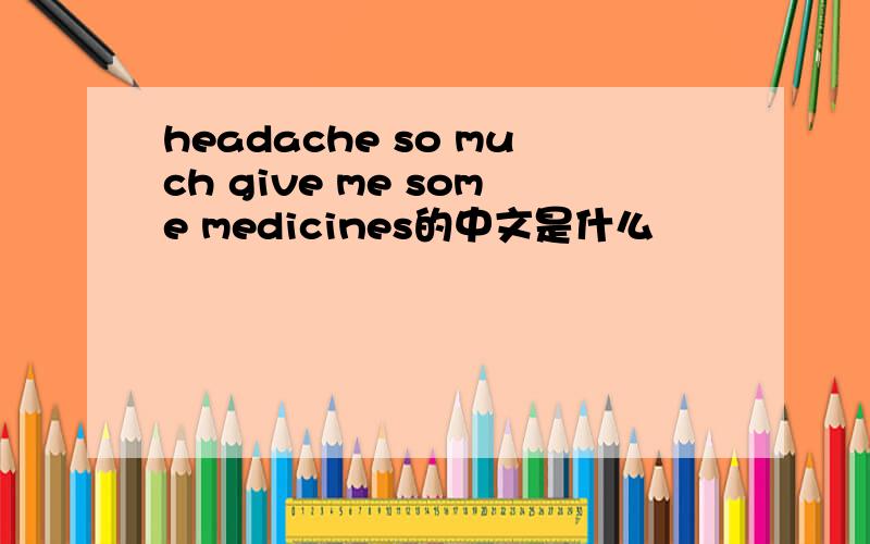 headache so much give me some medicines的中文是什么