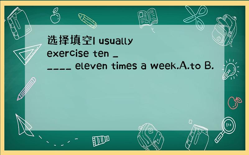选择填空I usually exercise ten _____ eleven times a week.A.to B.
