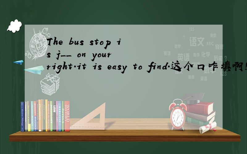 The bus stop is j__ on your right.it is easy to find.这个口咋填啊!