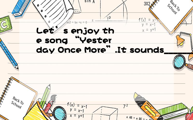 Let’s enjoy the song “Yesterday Once More”.It sounds________