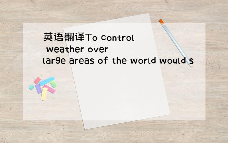 英语翻译To control weather over large areas of the world would s