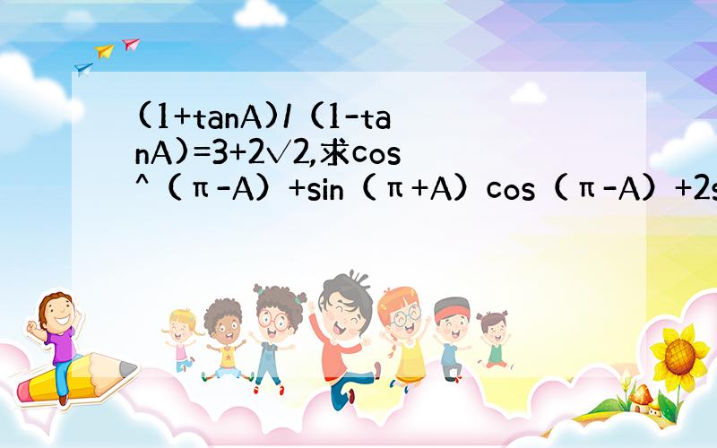 (1+tanA)/（1-tanA)=3+2√2,求cos^（π-A）+sin（π+A）cos（π-A）+2sin^（A-