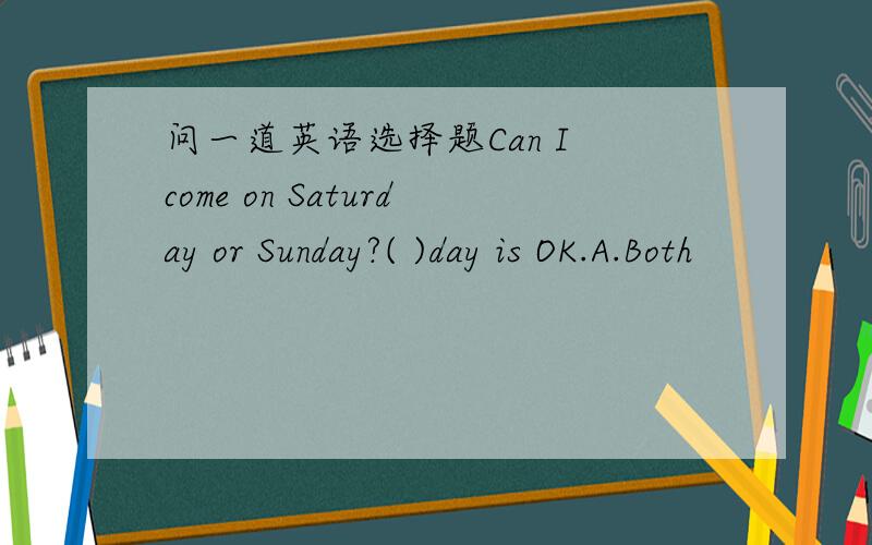 问一道英语选择题Can I come on Saturday or Sunday?( )day is OK.A.Both