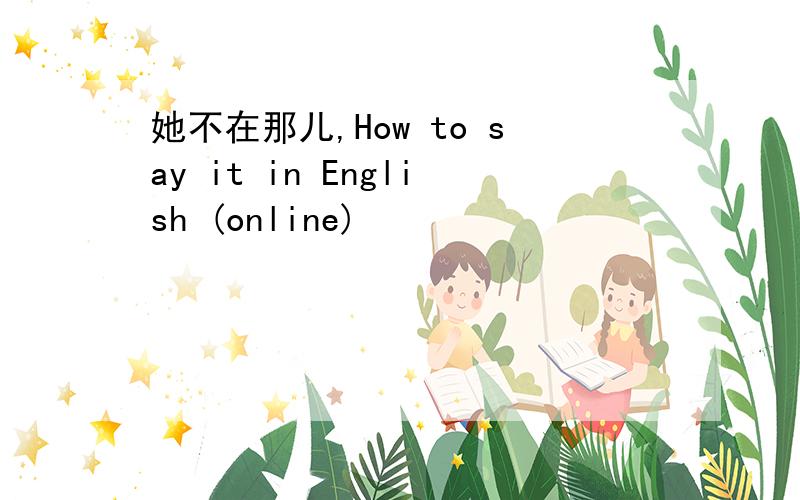 她不在那儿,How to say it in English (online)