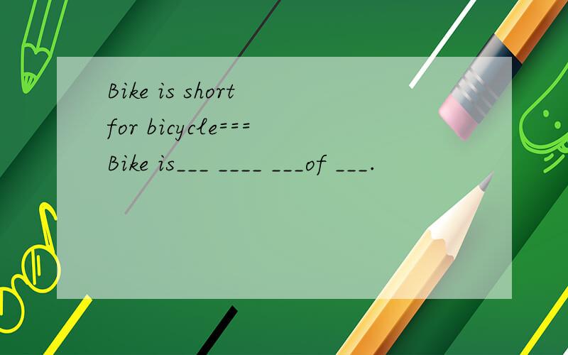 Bike is short for bicycle===Bike is___ ____ ___of ___.