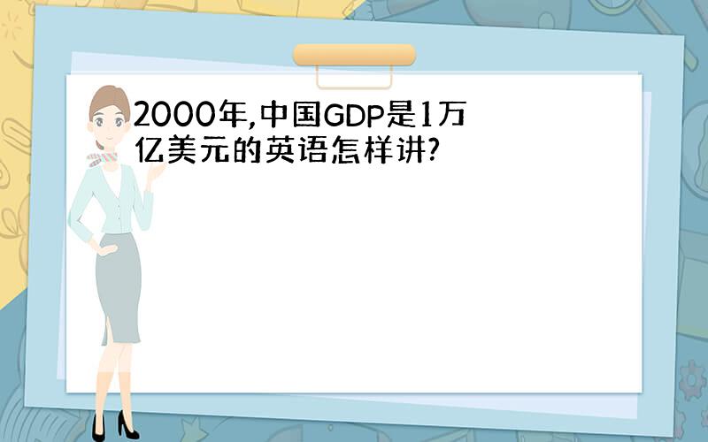2000年,中国GDP是1万亿美元的英语怎样讲?