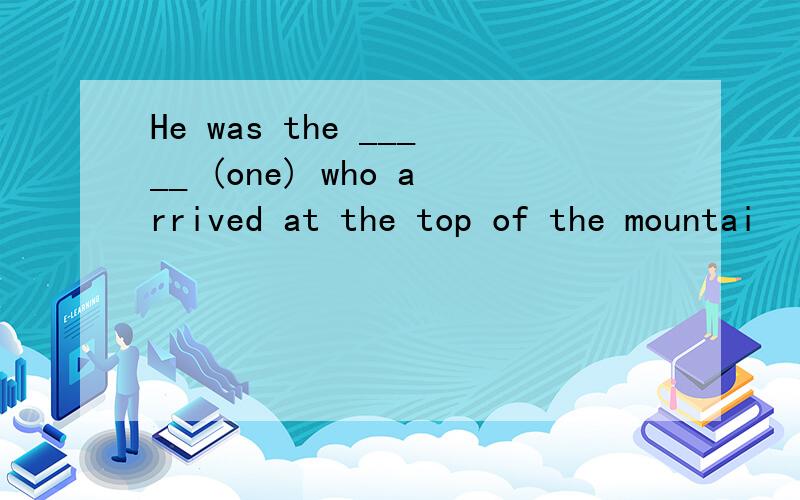He was the _____ (one) who arrived at the top of the mountai