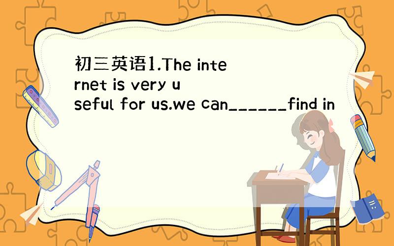 初三英语1.The internet is very useful for us.we can______find in