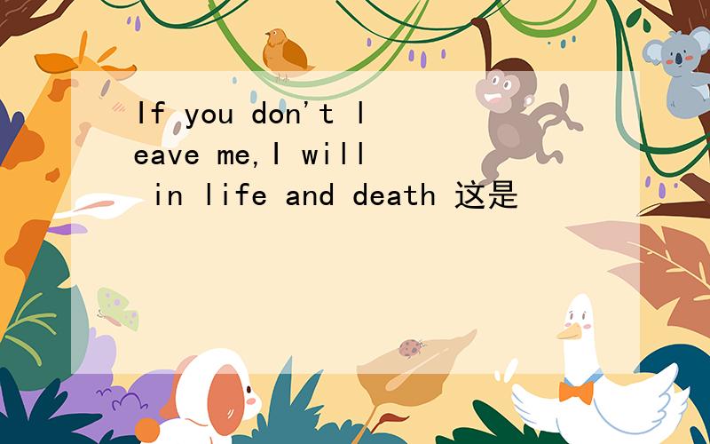 If you don't leave me,I will in life and death 这是