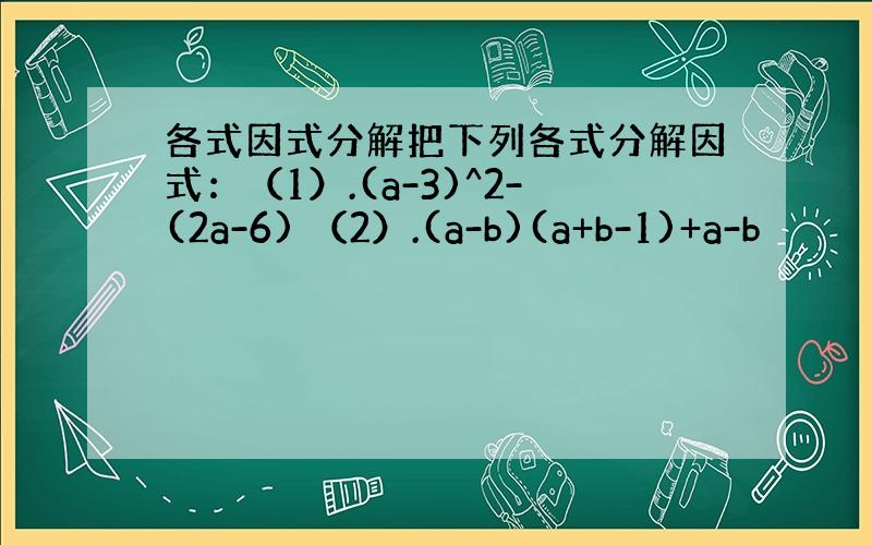 各式因式分解把下列各式分解因式：（1）.(a-3)^2-(2a-6) （2）.(a-b)(a+b-1)+a-b