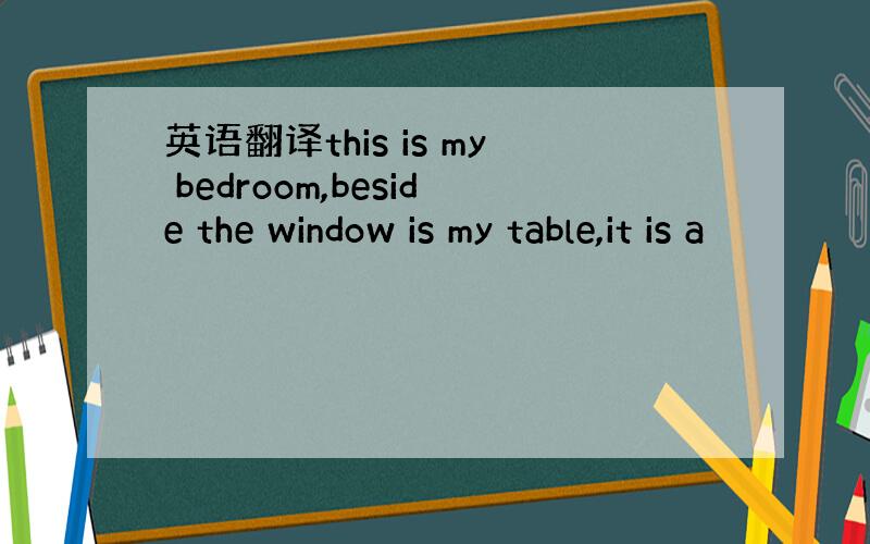英语翻译this is my bedroom,beside the window is my table,it is a