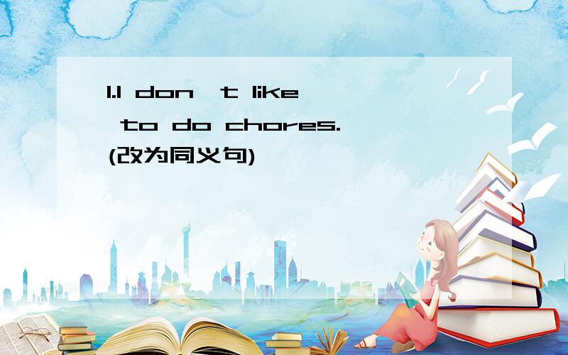 1.I don't like to do chores.(改为同义句)