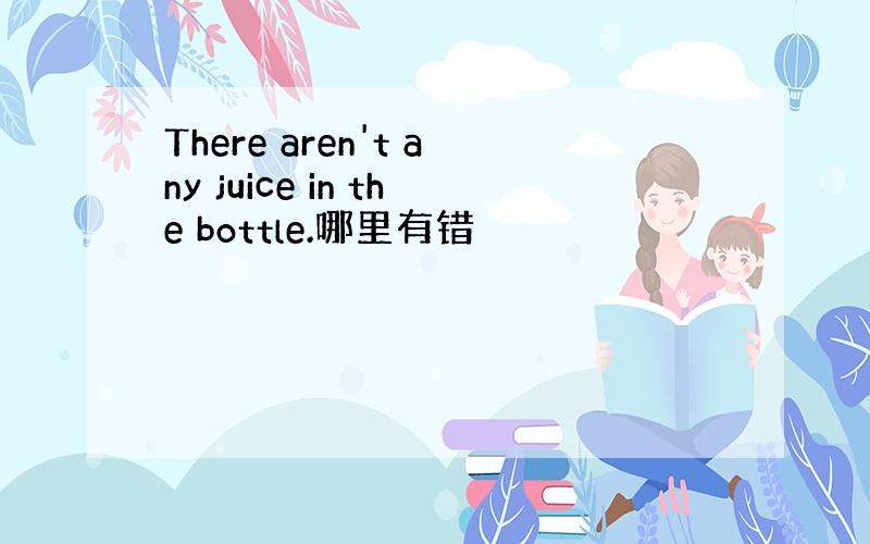 There aren't any juice in the bottle.哪里有错
