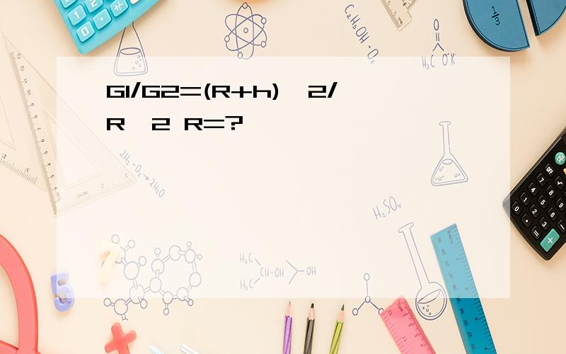 G1/G2=(R+h)^2/R^2 R=?