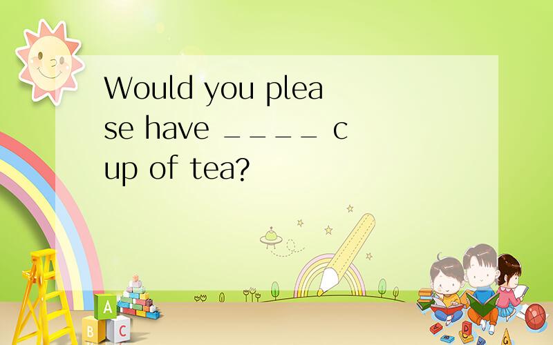 Would you please have ____ cup of tea?